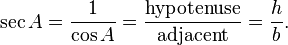 \sec A = \frac {1}{\cos A} = \frac {\textrm{hypotenuse}} {\textrm{adjacent}} = \frac {h} {b}. 