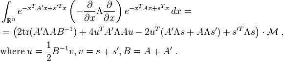 
\begin{align}
& \int_{\mathbb{R}^n} e^{- x^T A' x + s'^T x} \left( -
\frac{\partial}{\partial x} \Lambda \frac{\partial}{\partial x} \right) e^{-
x^T A x + s^T x} \, dx = \\
& = \left( 2 {\rm tr} (A' \Lambda A B^{- 1}) + 4 u^T A' \Lambda A u - 2 u^T
(A' \Lambda s + A \Lambda s') + s'^T \Lambda s \right) \cdot \mathcal{M}\;,
\\ & {\rm where} \;
u = \frac{1}{2} B^{- 1} v, v = s + s', B = A + A' \;.
\end{align}
