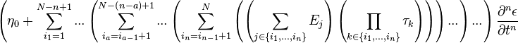 
\left({
\eta_0+
\sum^{N-n+1}_{i_1=1}{
...
\left({
\sum^{N-\left({n-a}\right)+1}_{i_a=i_{a-1}+1}{
...
\left({
\sum^{N}_{i_n=i_{n-1}+1}{
\left({
\left({
\sum_{j\in\left\{{i_1,...,i_n}\right\}}{
E_j
}
}\right)
\left({
\prod_{k\in\left\{{i_1,...,i_n}\right\}}{
\tau_k
}
}\right)
}\right)
}
}\right)
...
}
}\right)
...
}
}\right)
\frac{\partial^{n}{\epsilon}}{\partial{t}^{n}}
