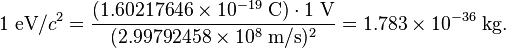 1\; \text{eV}/c^{2} = \frac{(1.60217646 \times 10^{-19} \; \text{C}) \cdot 1 \; \text{V}}{(2.99792458 \times 10^{8}\; \text{m}/\text{s})^2} = 1.783 \times 10^{-36}\; \text{kg}.