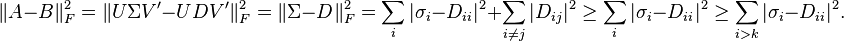 
\|A - B\|_F^2
= \| U \Sigma V' - U D V' \|_F^2
= \| \Sigma - D \|_F^2
= \sum_i |\sigma_i - D_{ii}|^2
+ \sum_{i \neq j} |D_{ij}|^2
\geq
\sum_i |\sigma_i - D_{ii}|^2
\geq
\sum_{i > k} |\sigma_i - D_{ii}|^2
.