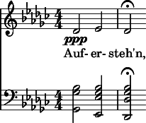 
{ \new ChoralStaff << \new Staff \relative c' { \clef treble \numericTimeSignature \time 4/4 \key ges \major des2\ppp ees | des\fermata } \addlyrics { Auf- er- steh'n, } \new Staff \relative c' { \clef bass \numericTimeSignature \time 4/4 \key ges \major <bes ges ges,>2 <bes ges ees ees,> | <bes ges des des,>\fermata } >> } 