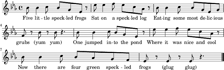 { \key ees \major \time 4/4 bes'8 bes'4 c''8 bes' g' ees' r | ees'' ees''4 f''8 ees'' c'' aes' r | bes' bes'4 c''8 bes' g' ees' g' | f' r bes' r bes' r4. | bes'8 bes'4 c''8 bes' g' ees' r | ees'' ees''4 f''8 ees'' c'' aes' r | bes' bes'4 c''8 bes' aes' g' f' | ees' r ees' r ees' r4. \bar "|." } \addlyrics { Five lit -- tle speck -- led frogs Sat on a speck -- led log Eat -- ing some most de -- lic -- ious grubs (yum yum) One jumped in -- to the pond Where it was nice and cool Now there are four green speck -- led frogs (glug glug) } 