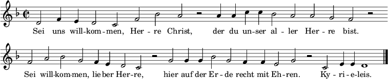 
{
  \set Score.timing = ##f   
   \relative d' {\key d \minor \time 2/2 \small
d2 f4 e d2 c f bes a r a4 a c c bes2  a a g f r \bar "" \break
f a bes g f4 e d2 c r g' g4 g bes2 g f4 f e2 g r c, e4 e d1 \bar "|."
}
\addlyrics { \small 
Sei uns will -- kom -- men, Her -- re Christ, der du un -- ser al -- ler Her -- re bist.
Sei will -- kom -- men, lie -- ber Her -- re, 
hier auf der Er -- de recht mit Eh -- ren. Ky -- ri -- e -- leis.
}}
