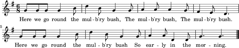 { \key g \major \time 6/8 g'8 g' g' g'4 b'8 | d''4 b'8 g'4 g'8 | a'4 a'8 a'4 g'8 | fis'4 e'8 d'4. | g'8 g' g' g'4 b'8 | d''4 b'8 g'4 g'8 | a'4 a'8 d'4 d'8 | g'4. g' | \bar "|." } \addlyrics { Here we go round the mul -- b'ry bush, The mul -- b'ry bush, The mul -- b'ry bush. Here we go round the mul -- b'ry bush So ear -- ly in the mor -- ning. }